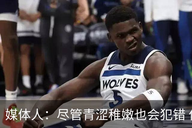 媒体人：尽管青涩稚嫩也会犯错 但他们依旧是纸面天赋更强的球队